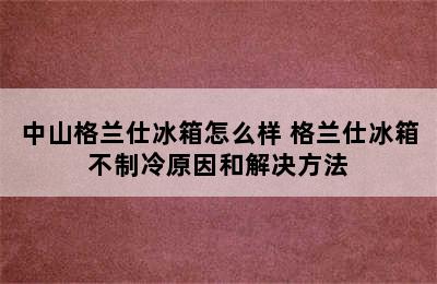 中山格兰仕冰箱怎么样 格兰仕冰箱不制冷原因和解决方法